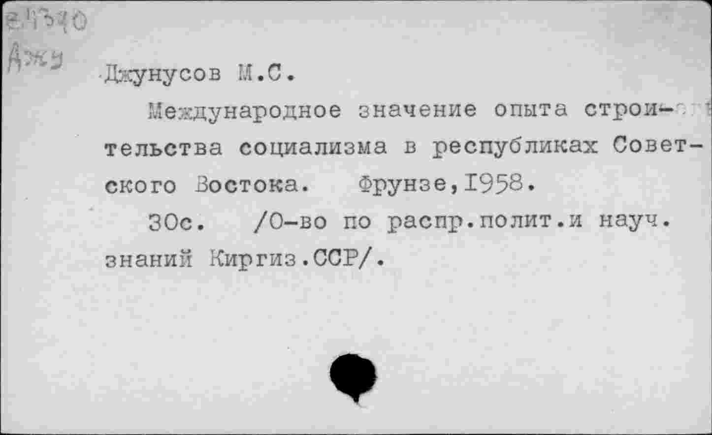 ﻿
Джунусов И. С.
Международное значение опыта строительства социализма в республиках Совет ского Востока. Фрунзе,1958.
ЗОс. /0-во по распр.полит.и науч, знаний Киргиз.ССР/.